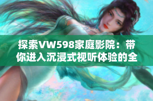 探索VW598家庭影院：帶你進入沉浸式視聽體驗的全新世界
