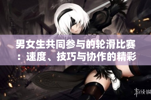 男女生共同參與的輪滑比賽：速度、技巧與協(xié)作的精彩較量