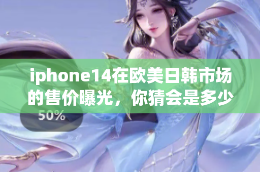 iphone14在歐美日韓市場的售價曝光，你猜會是多少？
