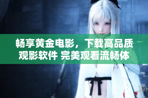 暢享黃金電影，下載高品質(zhì)觀影軟件 完美觀看流暢體驗