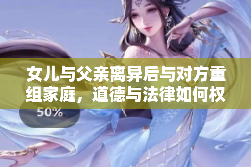 女兒與父親離異后與對方重組家庭，道德與法律如何權(quán)衡？