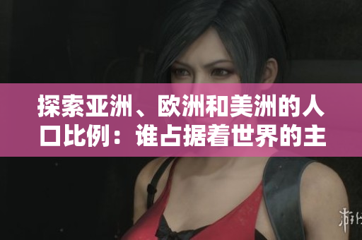 探索亞洲、歐洲和美洲的人口比例：誰占據(jù)著世界的主導地位？