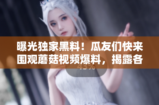 曝光獨家黑料！瓜友們快來圍觀蘑菇視頻爆料，揭露各種內(nèi)幕真相