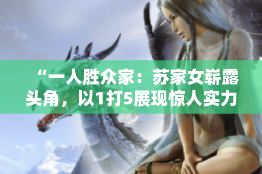 “一人勝眾家：蘇家女嶄露頭角，以1打5展現(xiàn)驚人實力！”