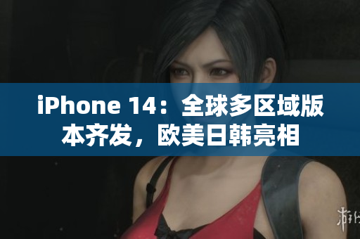 iPhone 14：全球多區(qū)域版本齊發(fā)，歐美日韓亮相