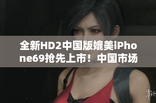 全新HD2中國版媲美iPhone69搶先上市！中國市場將引爆激烈競爭