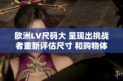 歐洲LV尺碼大 呈現(xiàn)出挑戰(zhàn)者重新評估尺寸 和購物體驗