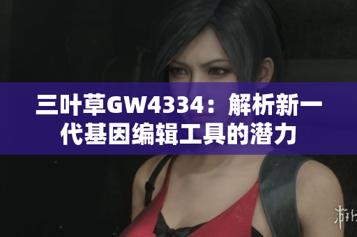 三葉草GW4334：解析新一代基因編輯工具的潛力