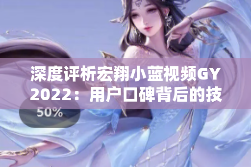 深度評析宏翔小藍視頻GY2022：用戶口碑背后的技術創(chuàng)新與內(nèi)容魅力