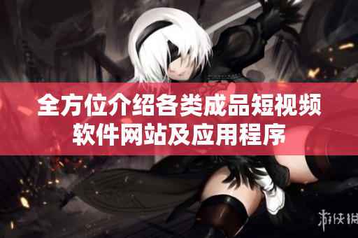 全方位介紹各類成品短視頻軟件網(wǎng)站及應用程序