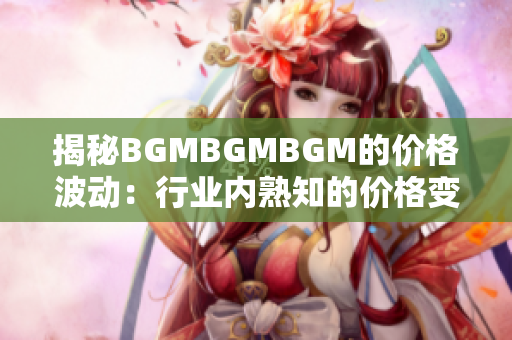 揭秘BGMBGMBGM的價(jià)格波動(dòng)：行業(yè)內(nèi)熟知的價(jià)格變動(dòng)解析
