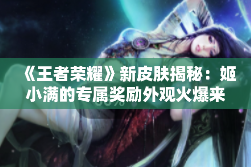 《王者榮耀》新皮膚揭秘：姬小滿(mǎn)的專(zhuān)屬獎(jiǎng)勵(lì)外觀火爆來(lái)襲！