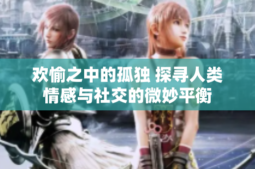 歡愉之中的孤獨(dú) 探尋人類(lèi)情感與社交的微妙平衡