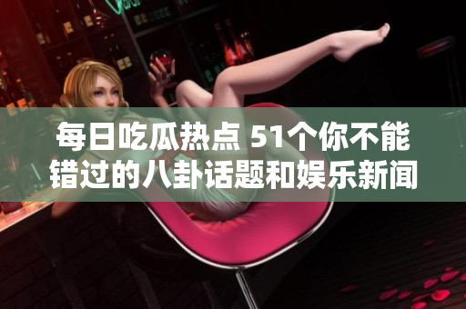 每日吃瓜熱點(diǎn) 51個(gè)你不能錯(cuò)過(guò)的八卦話(huà)題和娛樂(lè)新聞