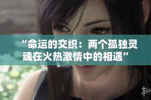 “命運的交織：兩個孤獨靈魂在火熱激情中的相遇”