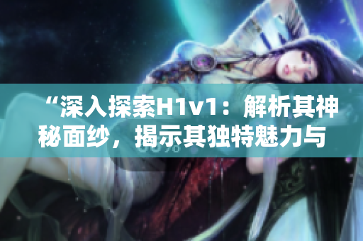 “深入探索H1v1：解析其神秘面紗，揭示其獨特魅力與前景”
