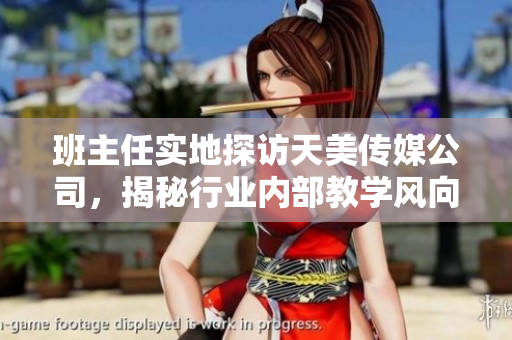班主任實地探訪天美傳媒公司，揭秘行業(yè)內部教學風向