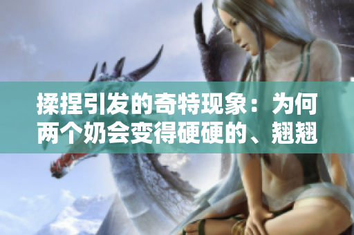 揉捏引發(fā)的奇特現(xiàn)象：為何兩個奶會變得硬硬的、翹翹的？