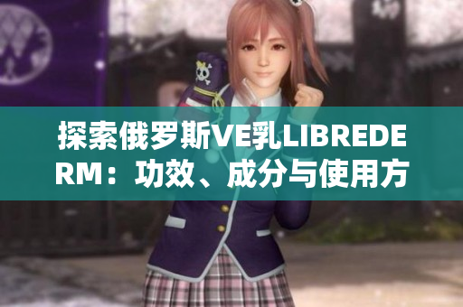 探索俄羅斯VE乳LIBREDERM：功效、成分與使用方法