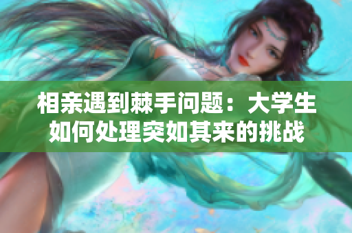 相親遇到棘手問題：大學生如何處理突如其來的挑戰(zhàn)