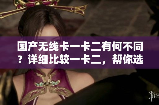 國產無線卡一卡二有何不同？詳細比較一卡二，幫你選擇更適合的。