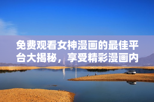 免費觀看女神漫畫的最佳平臺大揭秘，享受精彩漫畫內容無需花費！