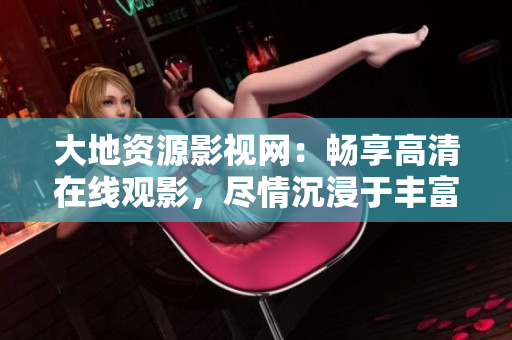 大地資源影視網(wǎng)：暢享高清在線觀影，盡情沉浸于豐富多彩的影視世界