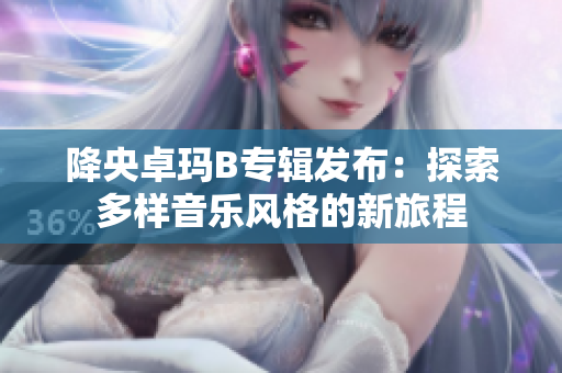 降央卓瑪B專輯發(fā)布：探索多樣音樂風(fēng)格的新旅程