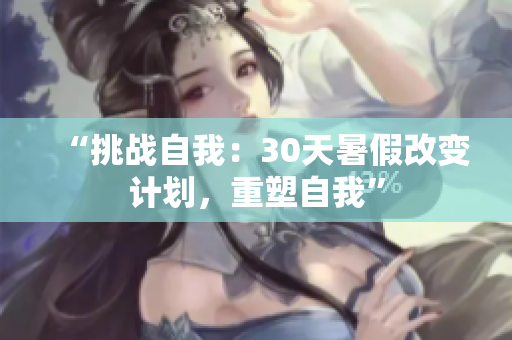 “挑戰(zhàn)自我：30天暑假改變計劃，重塑自我”