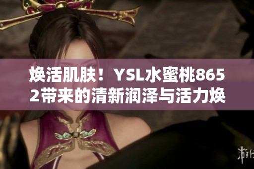 煥活肌膚！YSL水蜜桃8652帶來(lái)的清新潤(rùn)澤與活力煥發(fā)