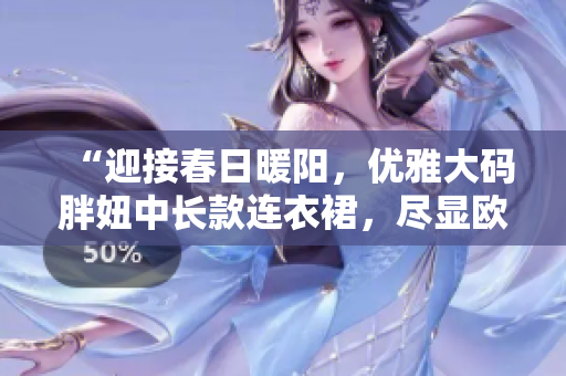 “迎接春日暖陽(yáng)，優(yōu)雅大碼胖妞中長(zhǎng)款連衣裙，盡顯歐美時(shí)尚風(fēng)采！”