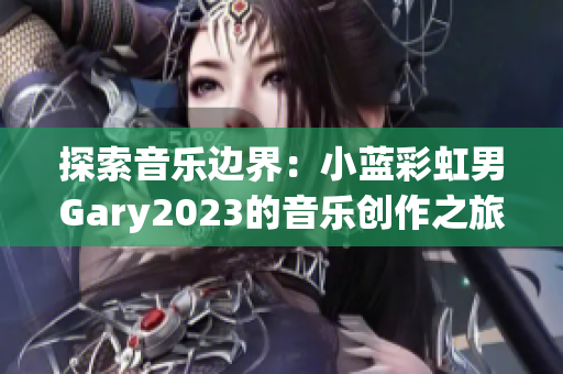 探索音樂邊界：小藍(lán)彩虹男Gary2023的音樂創(chuàng)作之旅