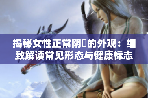 揭秘女性正常陰脣的外觀：細(xì)致解讀常見形態(tài)與健康標(biāo)志