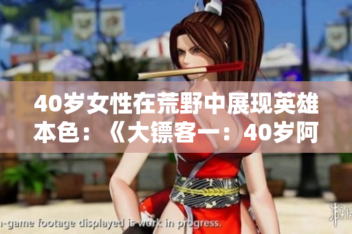 40歲女性在荒野中展現(xiàn)英雄本色：《大鏢客一：40歲阿姨的逆襲之旅》