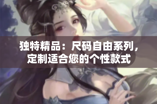 獨(dú)特精品：尺碼自由系列，定制適合您的個性款式
