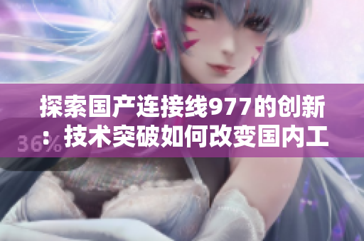 探索國產(chǎn)連接線977的創(chuàng)新：技術(shù)突破如何改變國內(nèi)工業(yè)制造格局