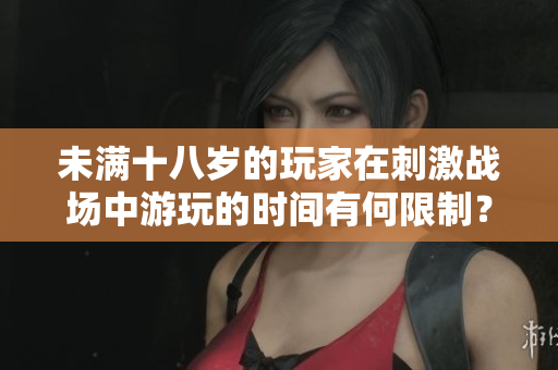 未滿十八歲的玩家在刺激戰(zhàn)場中游玩的時間有何限制？