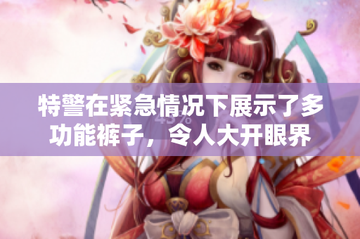 特警在緊急情況下展示了多功能褲子，令人大開(kāi)眼界