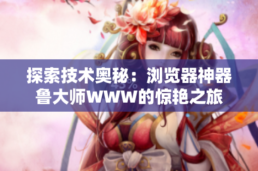探索技術(shù)奧秘：瀏覽器神器魯大師WWW的驚艷之旅