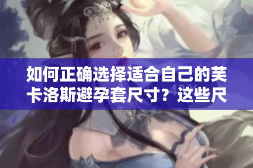 如何正確選擇適合自己的芙卡洛斯避孕套尺寸？這些尺寸該如何挑選？