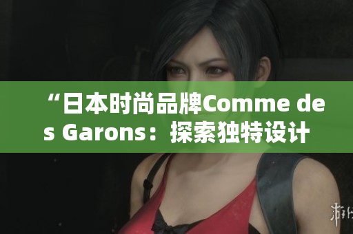 “日本時(shí)尚品牌Comme des Garons：探索獨(dú)特設(shè)計(jì)之美”