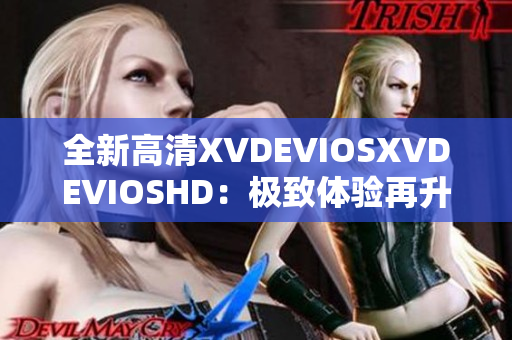 全新高清X(qián)VDEVIOSXVDEVIOSHD：極致體驗(yàn)再升級(jí)！