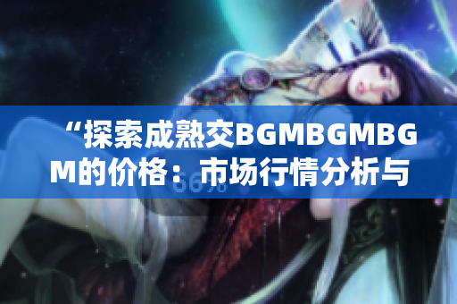 “探索成熟交BGMBGMBGM的價(jià)格：市場(chǎng)行情分析與預(yù)測(cè)”