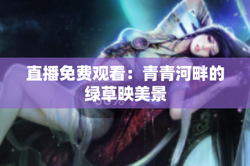 直播免費(fèi)觀看：青青河畔的綠草映美景