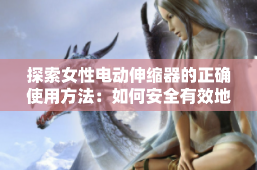 探索女性電動(dòng)伸縮器的正確使用方法：如何安全有效地運(yùn)用這一設(shè)備，解決常見問題