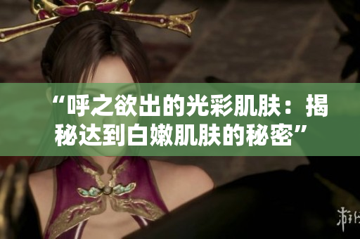 “呼之欲出的光彩肌膚：揭秘達(dá)到白嫩肌膚的秘密”