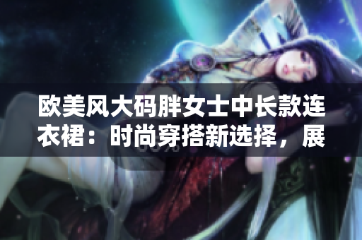 歐美風(fēng)大碼胖女士中長(zhǎng)款連衣裙：時(shí)尚穿搭新選擇，展現(xiàn)自信優(yōu)雅風(fēng)采