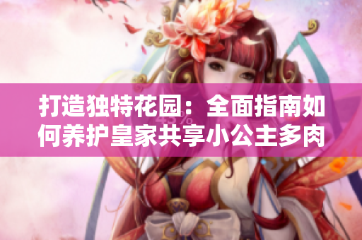 打造獨(dú)特花園：全面指南如何養(yǎng)護(hù)皇家共享小公主多肉植物
