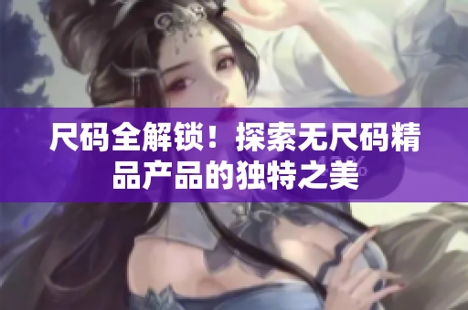 尺碼全解鎖！探索無(wú)尺碼精品產(chǎn)品的獨(dú)特之美