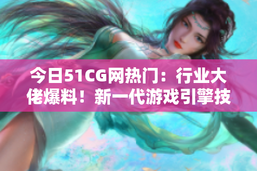 今日51CG網(wǎng)熱門(mén)：行業(yè)大佬爆料！新一代游戲引擎技術(shù)或重塑游戲產(chǎn)業(yè)格局